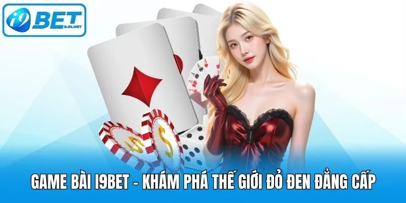 Game bài i9bet - Khám phá thế giới đỏ đen đẳng cấp
